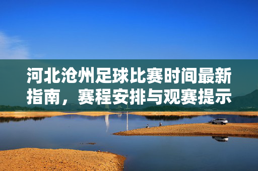 河北沧州足球比赛时间最新指南,赛程安排与观赛提示,河北沧州足球比赛最新赛程观赛指南