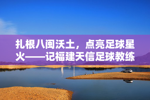 扎根八闽沃土，点亮足球星火——记福建天信足球教练金鑫