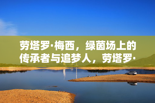 劳塔罗·梅西，绿茵场上的传承者与追梦人，劳塔罗·梅西，绿茵场上的传承者与追梦人