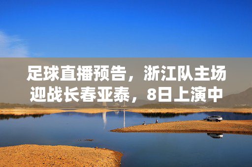 足球直播预告，浙江队主场迎战长春亚泰，8日上演中甲关键战役，浙江队主场迎战长春亚泰，8日中甲关键直播
