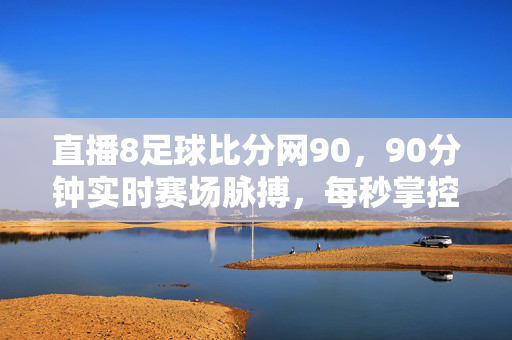 直播8足球比分网90，90分钟实时赛场脉搏，每秒掌控足球激情，直播8足球比分，90分钟实时赛场脉搏，每秒掌控足球激情