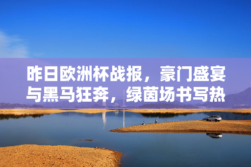 昨日欧洲杯战报，豪门盛宴与黑马狂奔，绿茵场书写热血传奇，欧洲杯战报，豪门盛宴黑马狂奔，绿茵热血传奇