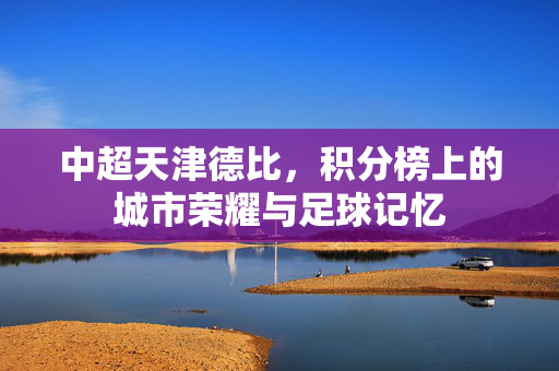 中超天津德比，积分榜上的城市荣耀与足球记忆