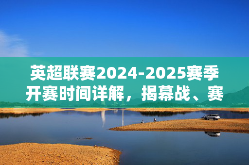 英超联赛2024-2025赛季开赛时间详解，揭幕战、赛程安排及看点