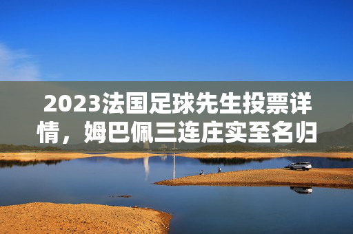 2023法国足球先生投票详情，姆巴佩三连庄实至名归，吉鲁格列兹曼分列二三，2023法国足球先生，姆巴佩三连庄，吉鲁、格列兹曼分列二三