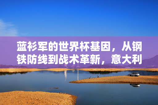 蓝衫军的世界杯基因，从钢铁防线到战术革新，意大利足球水平的坚守与求变