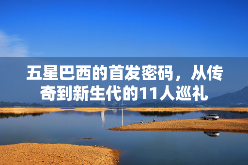 五星巴西的首发密码，从传奇到新生代的11人巡礼