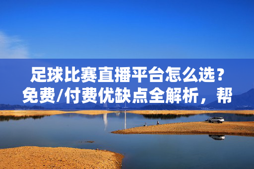 足球比赛直播平台怎么选？免费/付费优缺点全解析，帮你找到最合适的观赛渠道