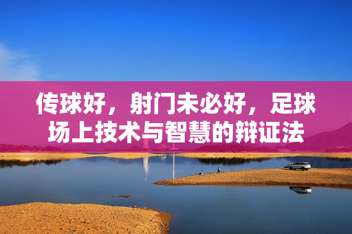 传球好，射门未必好，足球场上技术与智慧的辩证法