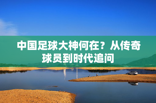 中国足球大神何在？从传奇球员到时代追问
