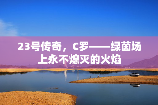 23号传奇，C罗——绿茵场上永不熄灭的火焰