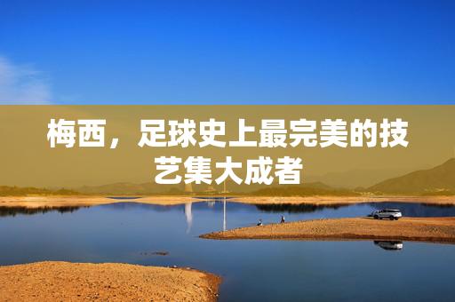 梅西，足球史上最完美的技艺集大成者