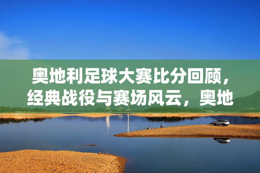 奥地利足球大赛比分回顾，经典战役与赛场风云，奥地利足球大赛，比分回顾与经典战役风云