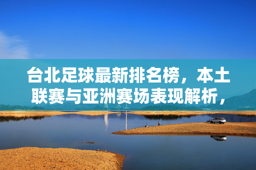 台北足球最新排名榜，本土联赛与亚洲赛场表现解析，台北足球最新排名榜，本土联赛与亚洲赛场表现解析