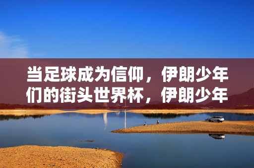 当足球成为信仰，伊朗少年们的街头世界杯，伊朗少年的街头世界杯，足球即信仰