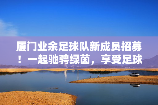 厦门业余足球队新成员招募！一起驰骋绿茵，享受足球的快乐！厦门业余足球队新成员招募，驰骋绿茵，享足球快乐！
