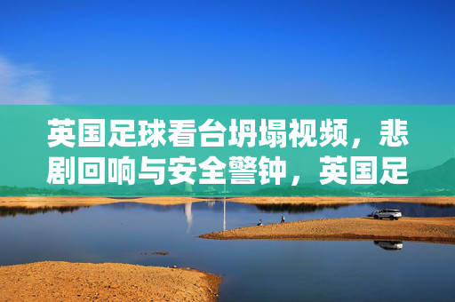 英国足球看台坍塌视频，悲剧回响与安全警钟，英国足球看台坍塌视频，悲剧回响与安全警钟