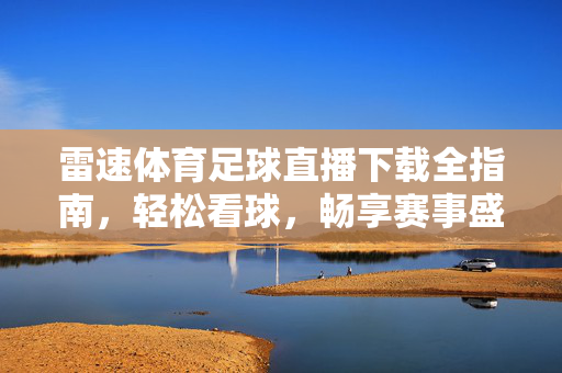 雷速体育足球直播下载全指南，轻松看球，畅享赛事盛宴，雷速体育足球直播下载全指南