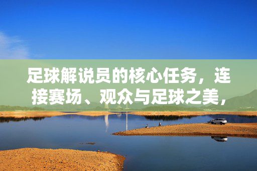 足球解说员的核心任务,连接赛场、观众与足球之美,足球解说员,连接赛场、观众与足球之美的桥梁