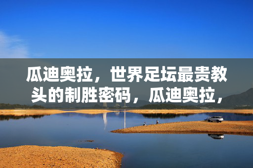 瓜迪奥拉，世界足坛最贵教头的制胜密码，瓜迪奥拉，世界足坛最贵教头的制胜密码