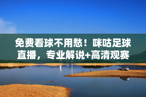 免费看球不用愁！咪咕足球直播，专业解说+高清观赛，每一场精彩都不错过，免费看球不用愁！咪咕足球直播，专业解说+高清，精彩不错过
