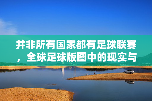 并非所有国家都有足球联赛，全球足球版图中的现实与差异，并非所有国家都有足球联赛，全球足球版图的现实与差异