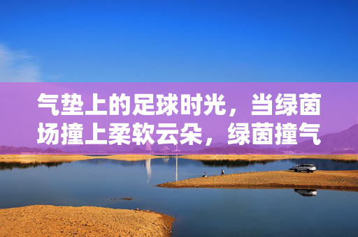 气垫上的足球时光，当绿茵场撞上柔软云朵，绿茵撞气垫，足球云朵时光