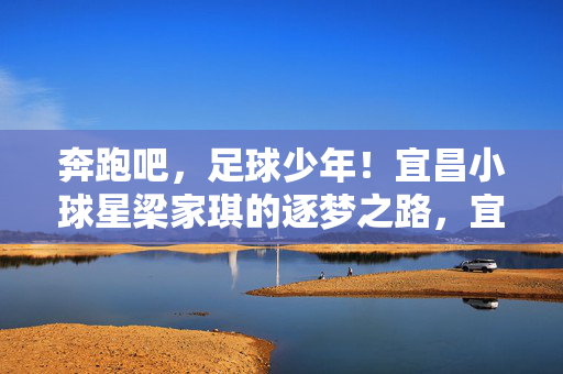 奔跑吧，足球少年！宜昌小球星梁家琪的逐梦之路，宜昌足球少年梁家琪的逐梦之路