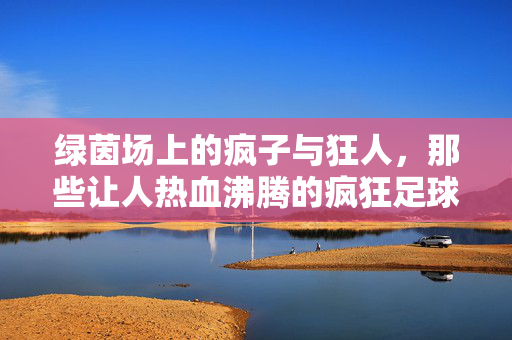 绿茵场上的疯子与狂人，那些让人热血沸腾的疯狂足球教练视频