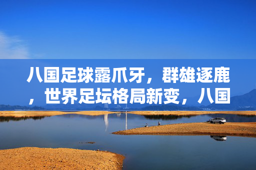 八国足球露爪牙，群雄逐鹿，世界足坛格局新变，八国足球群雄逐鹿，世界足坛格局新变