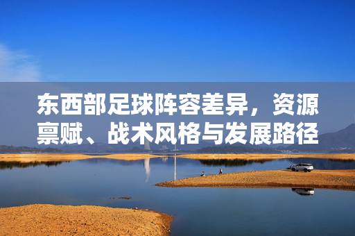 东西部足球阵容差异，资源禀赋、战术风格与发展路径的深度解析，东西部足球阵容差异，资源禀赋、战术风格与发展路径深度解析