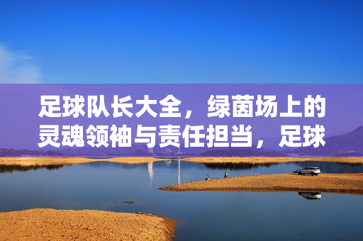 足球队长大全,绿茵场上的灵魂领袖与责任担当,足球队长,绿茵场的灵魂领袖与责任担当