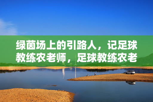 绿茵场上的引路人，记足球教练农老师，足球教练农老师，绿茵场的引路人