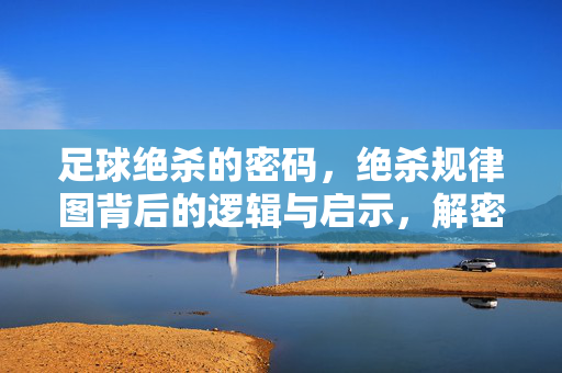 足球绝杀的密码，绝杀规律图背后的逻辑与启示，解密足球绝杀，规律图背后的逻辑与启示