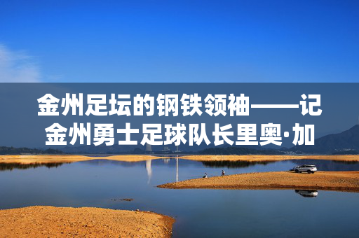 金州足坛的钢铁领袖——记金州勇士足球队长里奥·加西亚，金州勇士足球队长里奥·加西亚，钢铁领袖