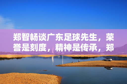 郑智畅谈广东足球先生，荣誉是刻度，精神是传承，郑智畅谈广东足球先生，荣誉刻度，精神传承