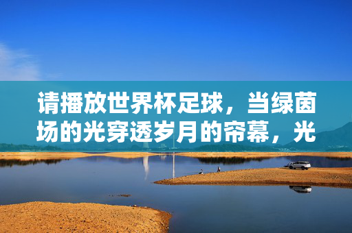 请播放世界杯足球，当绿茵场的光穿透岁月的帘幕，光透岁月帘幕，绿茵世界杯