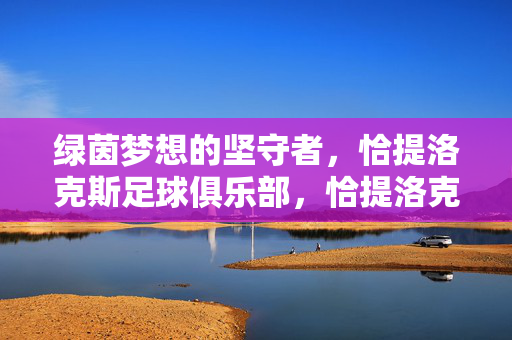 绿茵梦想的坚守者,恰提洛克斯足球俱乐部,恰提洛克斯,绿茵梦想的坚守者