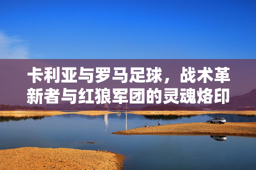 卡利亚与罗马足球,战术革新者与红狼军团的灵魂烙印,卡利亚,红狼军团的战术革新与灵魂烙印