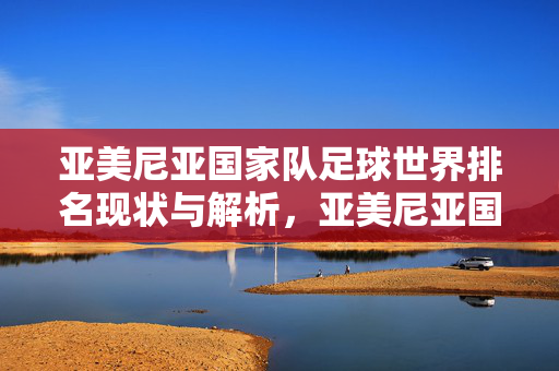 亚美尼亚国家队足球世界排名现状与解析，亚美尼亚国家队足球世界排名现状解析