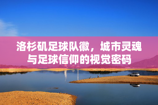 洛杉矶足球队徽，城市灵魂与足球信仰的视觉密码