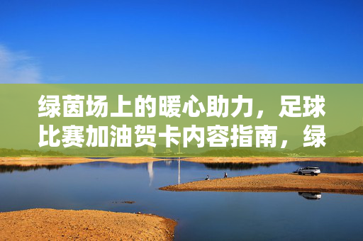 绿茵场上的暖心助力，足球比赛加油贺卡内容指南，绿茵场暖心助力，足球加油贺卡指南