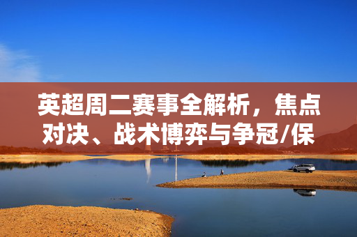 英超周二赛事全解析，焦点对决、战术博弈与争冠/保级格局演变，英超周二赛事全解析，焦点对决、战术博弈与争冠保级格局演变