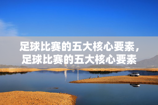 足球比赛的五大核心要素，足球比赛的五大核心要素