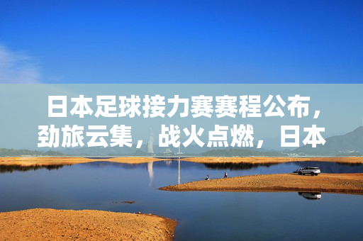 日本足球接力赛赛程公布,劲旅云集,战火点燃,日本足球接力赛赛程公布 劲旅云集战火点燃