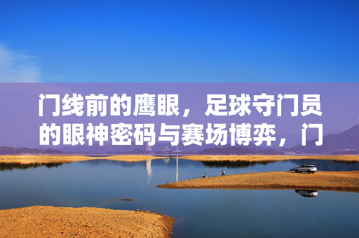 门线前的鹰眼，足球守门员的眼神密码与赛场博弈，门线鹰眼，守门员的眼神密码与赛场博弈