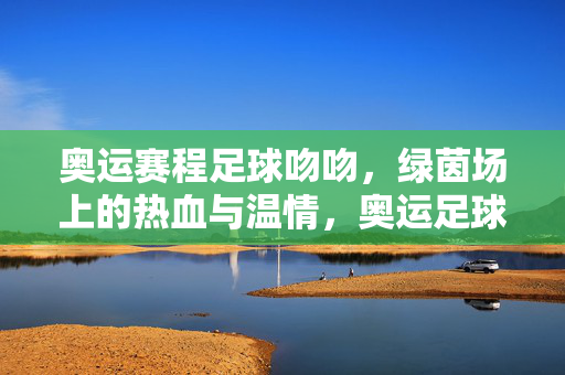奥运赛程足球吻吻，绿茵场上的热血与温情，奥运足球，绿茵场上的热血与温情