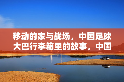 移动的家与战场，中国足球大巴行李箱里的故事，中国足球大巴行李箱，移动的家与战场