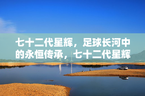 七十二代星辉,足球长河中的永恒传承,七十二代星辉,足球长河的永恒传承