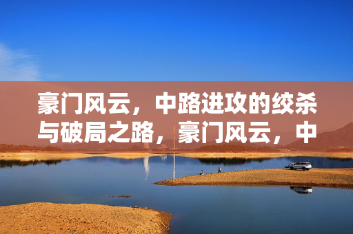 豪门风云,中路进攻的绞杀与破局之路,豪门风云,中路绞杀与破局之路